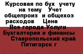 Курсовая по бух. учету на тему: “Учет общепроиз. и общехоз. расходов“ › Цена ­ 500 - Все города Услуги » Бухгалтерия и финансы   . Ставропольский край,Пятигорск г.